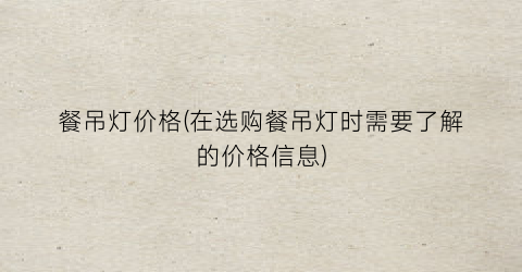 餐吊灯价格(在选购餐吊灯时需要了解的价格信息)