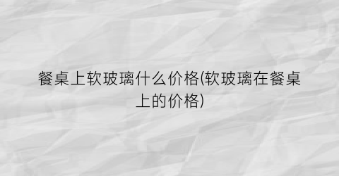 餐桌上软玻璃什么价格(软玻璃在餐桌上的价格)