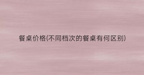 餐桌价格(不同档次的餐桌有何区别)