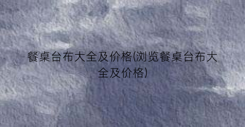 餐桌台布大全及价格(浏览餐桌台布大全及价格)