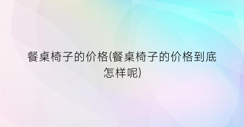 餐桌椅子的价格(餐桌椅子的价格到底怎样呢)
