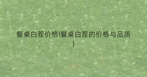 餐桌白茬价格(餐桌白茬的价格与品质)