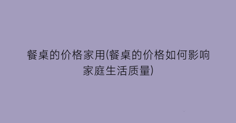 餐桌的价格家用(餐桌的价格如何影响家庭生活质量)
