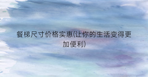 餐梯尺寸价格实惠(让你的生活变得更加便利)