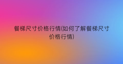 餐梯尺寸价格行情(如何了解餐梯尺寸价格行情)