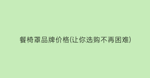 餐椅罩品牌价格(让你选购不再困难)