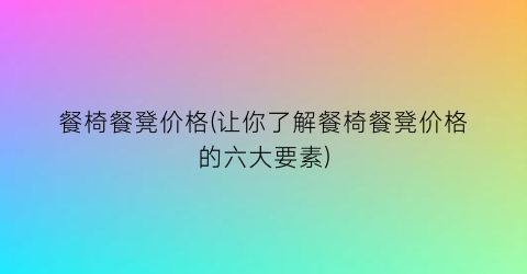 餐椅餐凳价格(让你了解餐椅餐凳价格的六大要素)