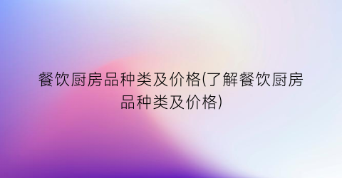餐饮厨房品种类及价格(了解餐饮厨房品种类及价格)