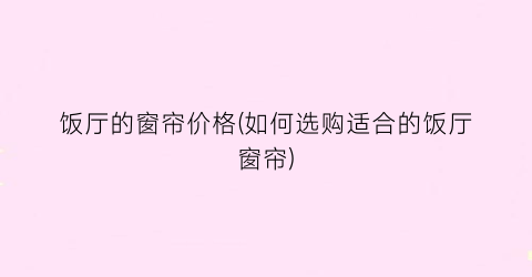 饭厅的窗帘价格(如何选购适合的饭厅窗帘)