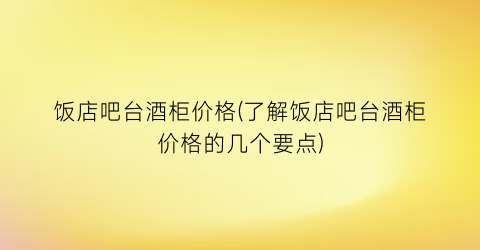 饭店吧台酒柜价格(了解饭店吧台酒柜价格的几个要点)