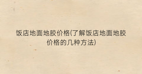 饭店地面地胶价格(了解饭店地面地胶价格的几种方法)