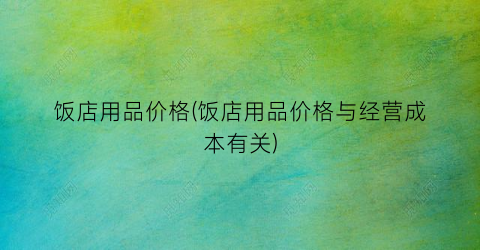 饭店用品价格(饭店用品价格与经营成本有关)