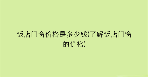 饭店门窗价格是多少钱(了解饭店门窗的价格)