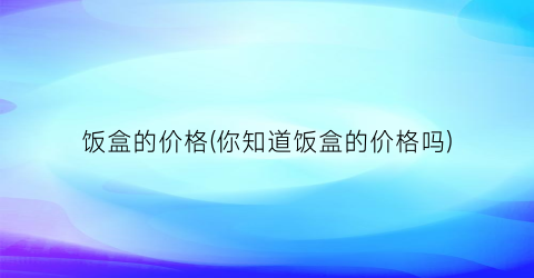 饭盒的价格(你知道饭盒的价格吗)