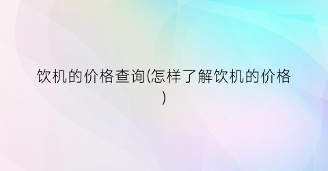 饮机的价格查询(怎样了解饮机的价格)