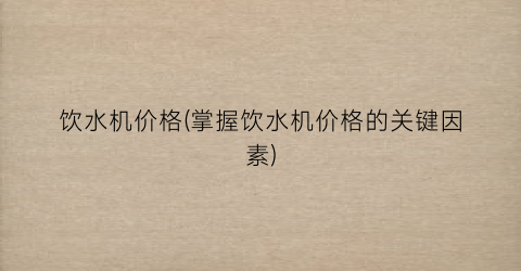 饮水机价格(掌握饮水机价格的关键因素)