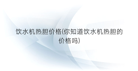“饮水机热胆价格(你知道饮水机热胆的价格吗)