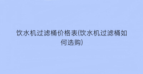 饮水机过滤桶价格表(饮水机过滤桶如何选购)