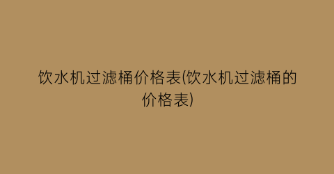 饮水机过滤桶价格表(饮水机过滤桶的价格表)