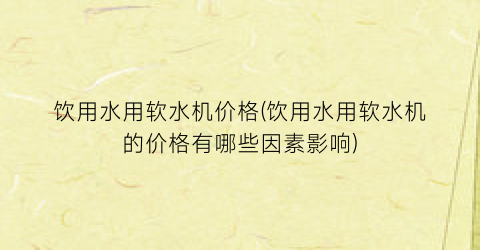 饮用水用软水机价格(饮用水用软水机的价格有哪些因素影响)