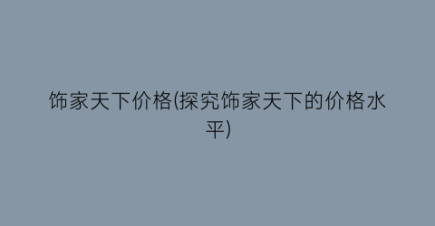 饰家天下价格(探究饰家天下的价格水平)