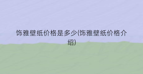 饰雅壁纸价格是多少(饰雅壁纸价格介绍)
