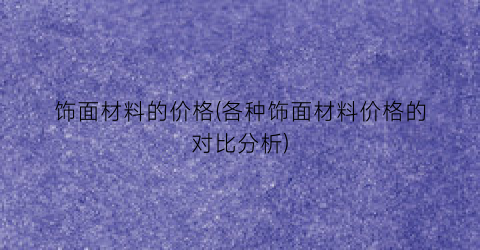 饰面材料的价格(各种饰面材料价格的对比分析)
