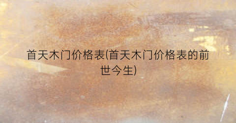 首天木门价格表(首天木门价格表的前世今生)