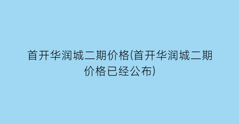 首开华润城二期价格(首开华润城二期价格已经公布)