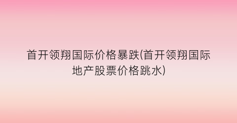 首开领翔国际价格暴跌(首开领翔国际地产股票价格跳水)