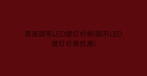 首选圆形LED壁灯价格(圆形LED壁灯价格优惠)