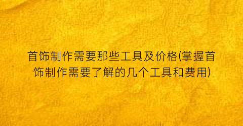 “首饰制作需要那些工具及价格(掌握首饰制作需要了解的几个工具和费用)