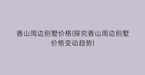 “香山周边别墅价格(探究香山周边别墅价格变动趋势)