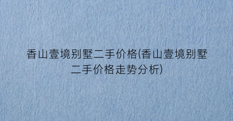 香山壹境别墅二手价格(香山壹境别墅二手价格走势分析)