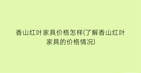 香山红叶家具价格怎样(了解香山红叶家具的价格情况)