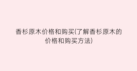 香杉原木价格和购买(了解香杉原木的价格和购买方法)