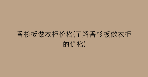 香杉板做衣柜价格(了解香杉板做衣柜的价格)