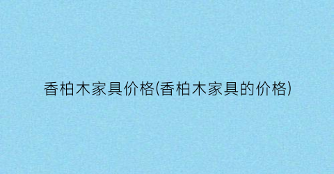 香柏木家具价格(香柏木家具的价格)