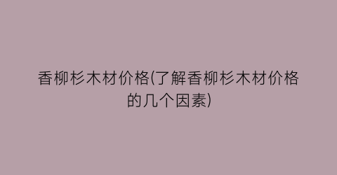 香柳杉木材价格(了解香柳杉木材价格的几个因素)