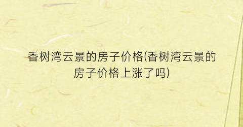 香树湾云景的房子价格(香树湾云景的房子价格上涨了吗)