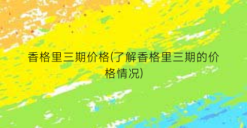香格里三期价格(了解香格里三期的价格情况)