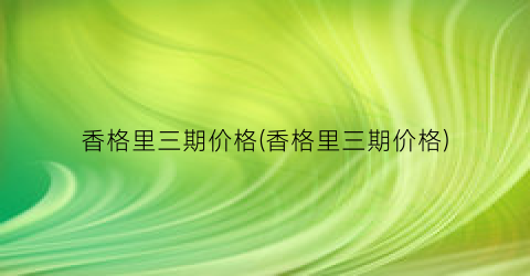 “香格里三期价格(香格里三期价格)