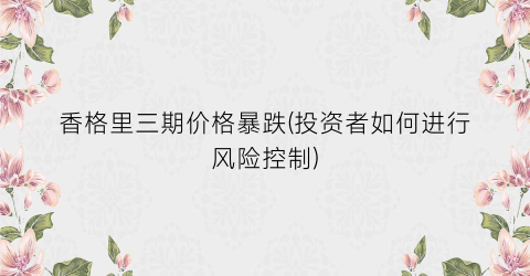 香格里三期价格暴跌(投资者如何进行风险控制)