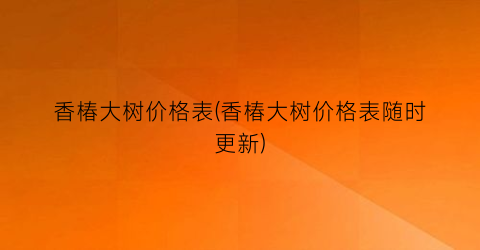 香椿大树价格表(香椿大树价格表随时更新)