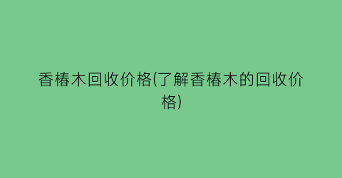 香椿木回收价格(了解香椿木的回收价格)
