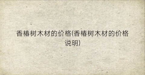 香椿树木材的价格(香椿树木材的价格说明)