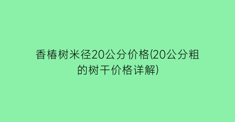 “香椿树米径20公分价格(20公分粗的树干价格详解)