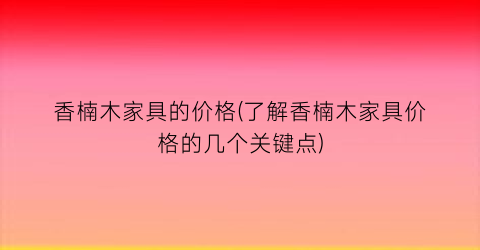 香楠木家具的价格(了解香楠木家具价格的几个关键点)