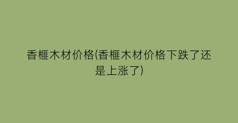 香榧木材价格(香榧木材价格下跌了还是上涨了)