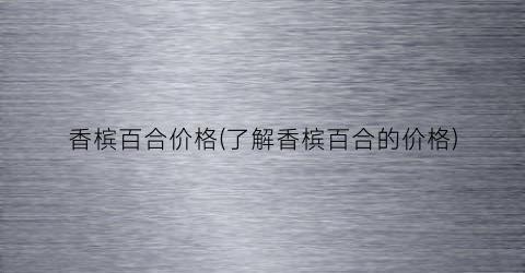 香槟百合价格(了解香槟百合的价格)